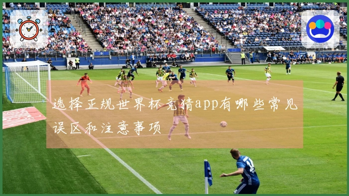 选择正规世界杯竞猜app有哪些常见误区和注意事项